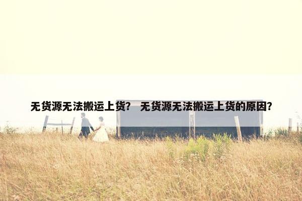 无货源无法搬运上货？ 无货源无法搬运上货的原因？