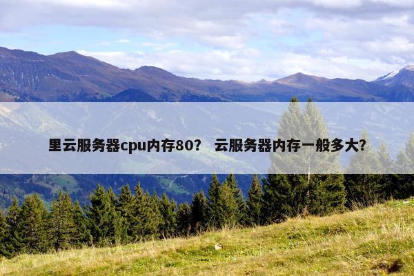 里云服务器cpu内存80？ 云服务器内存一般多大？