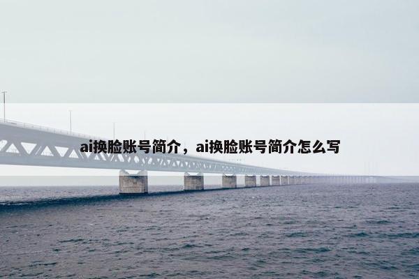ai换脸账号简介，ai换脸账号简介怎么写
