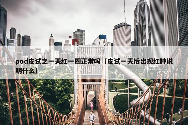 pod皮试之一天红一圈正常吗（皮试一天后出现红肿说明什么）