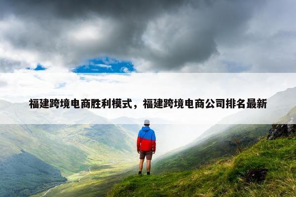 福建跨境电商胜利模式，福建跨境电商公司排名最新