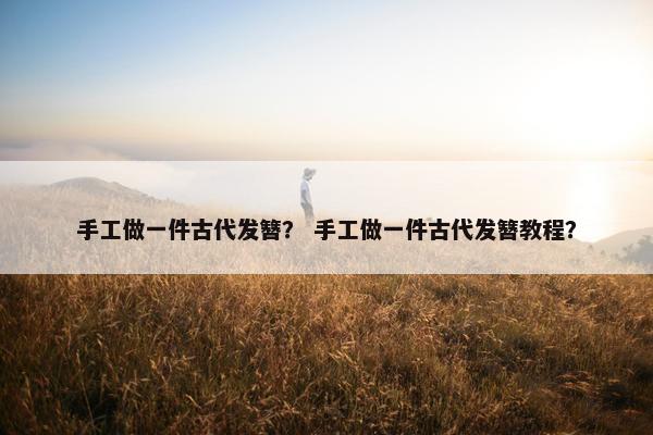 手工做一件古代发簪？ 手工做一件古代发簪教程？