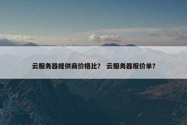 云服务器提供商价格比？ 云服务器报价单？