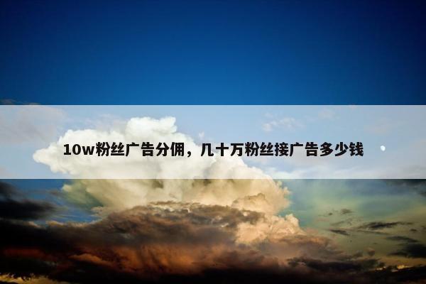 10w粉丝广告分佣，几十万粉丝接广告多少钱