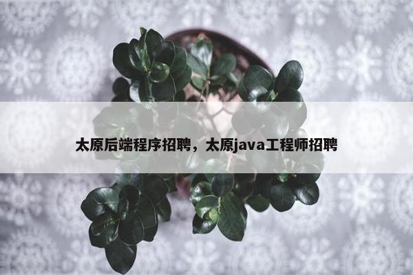 太原后端程序招聘，太原java工程师招聘
