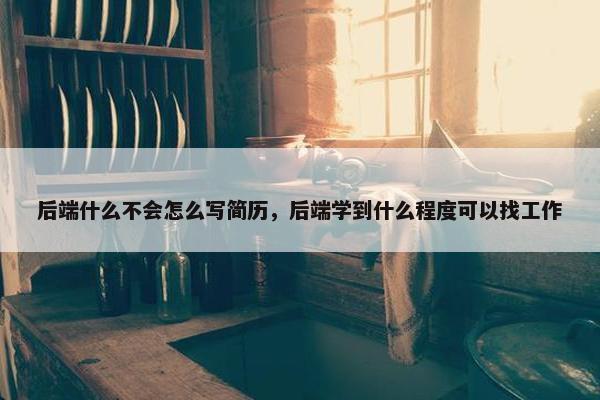 后端什么不会怎么写简历，后端学到什么程度可以找工作