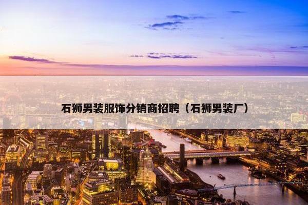 石狮男装服饰分销商招聘（石狮男装厂）
