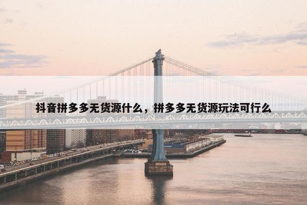 抖音拼多多无货源什么，拼多多无货源玩法可行么