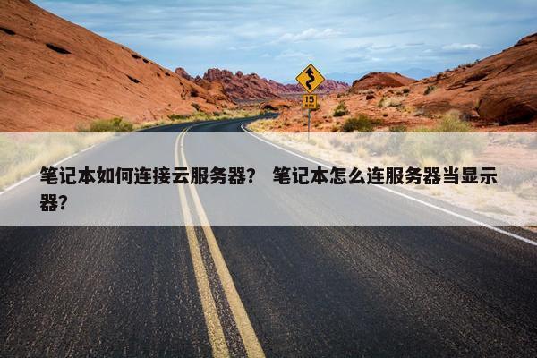 笔记本如何连接云服务器？ 笔记本怎么连服务器当显示器？