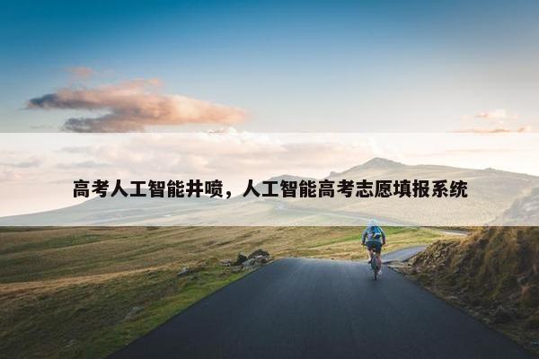 高考人工智能井喷，人工智能高考志愿填报系统
