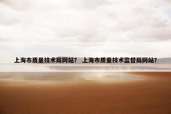 上海市质量技术局网站？ 上海市质量技术监督局网站？