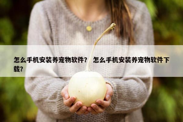 怎么手机安装养宠物软件？ 怎么手机安装养宠物软件下载？