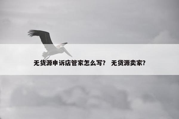 无货源申诉店管家怎么写？ 无货源卖家？