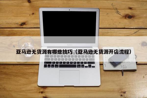 亚马逊无货源有哪些技巧（亚马逊无货源开店流程）