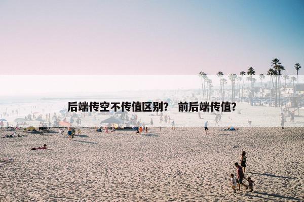 后端传空不传值区别？ 前后端传值？
