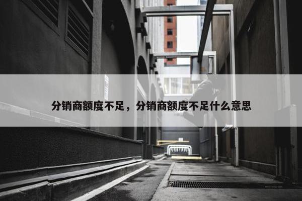 分销商额度不足，分销商额度不足什么意思