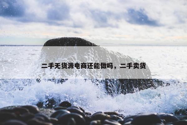 二手无货源电商还能做吗，二手卖货