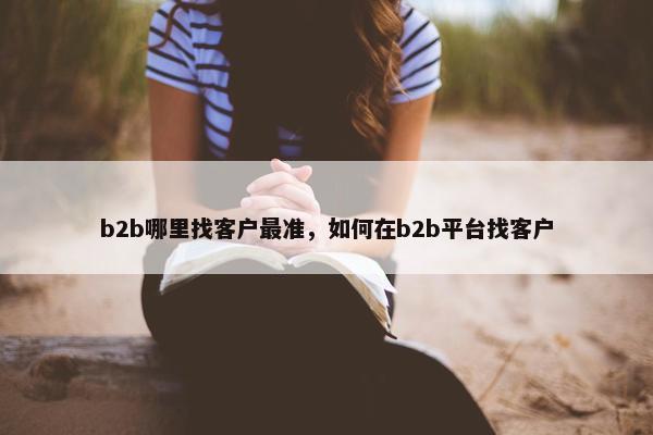 b2b哪里找客户最准，如何在b2b平台找客户