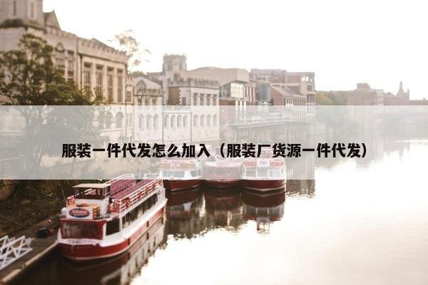服装一件代发怎么加入（服装厂货源一件代发）