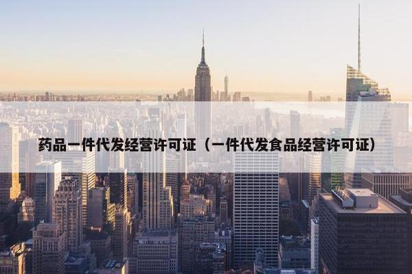 药品一件代发经营许可证（一件代发食品经营许可证）