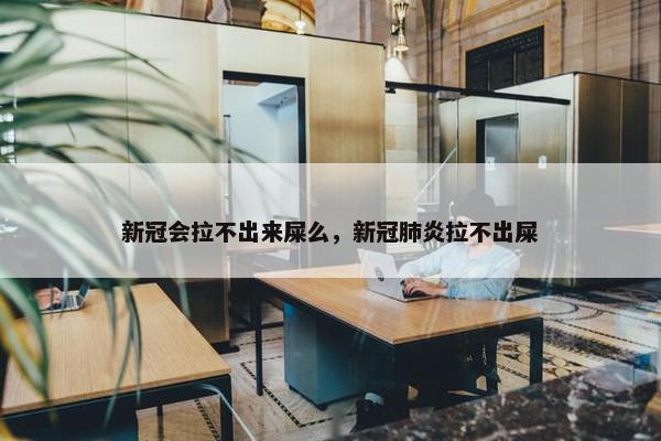 新冠会拉不出来屎么，新冠肺炎拉不出屎