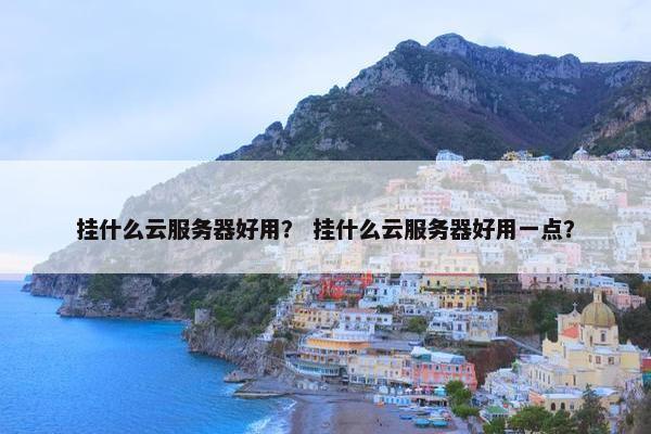 挂什么云服务器好用？ 挂什么云服务器好用一点？