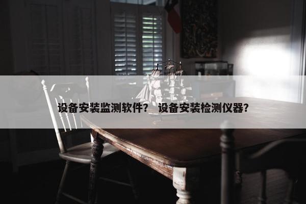 设备安装监测软件？ 设备安装检测仪器？