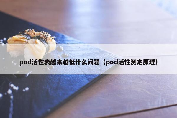 pod活性表越来越低什么问题（pod活性测定原理）