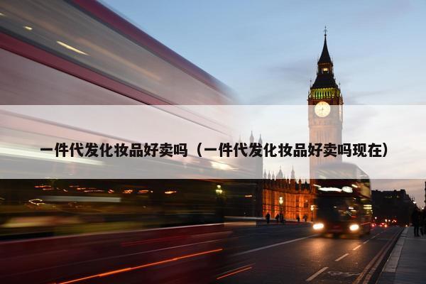一件代发化妆品好卖吗（一件代发化妆品好卖吗现在）