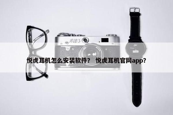 悦虎耳机怎么安装软件？ 悦虎耳机官网app？
