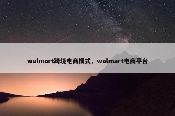 walmart跨境电商模式，walmart电商平台