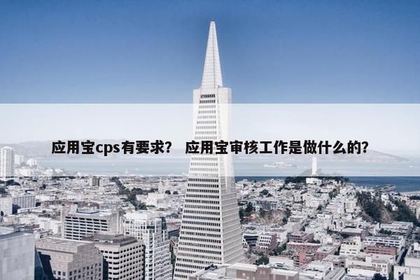 应用宝cps有要求？ 应用宝审核工作是做什么的？