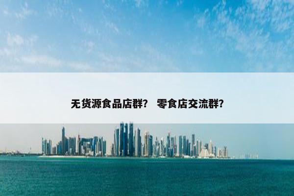 无货源食品店群？ 零食店交流群？