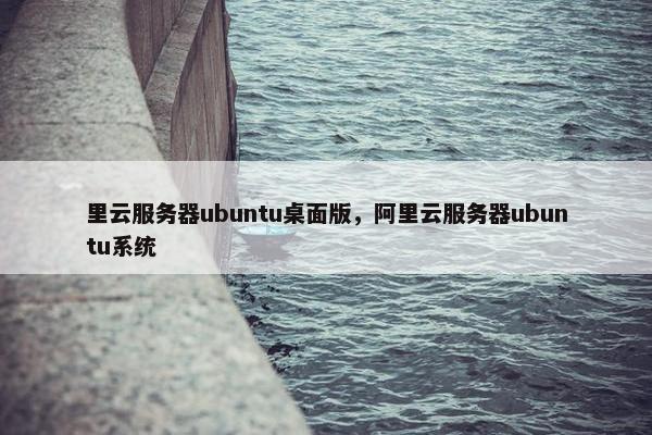 里云服务器ubuntu桌面版，阿里云服务器ubuntu系统