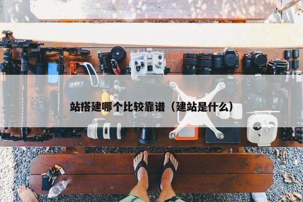 站搭建哪个比较靠谱（建站是什么）