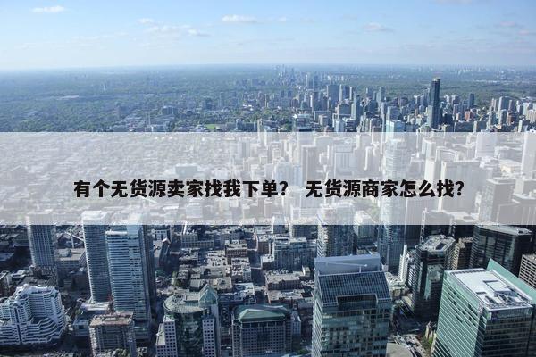 有个无货源卖家找我下单？ 无货源商家怎么找？