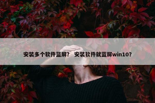 安装多个软件蓝屏？ 安装软件就蓝屏win10？