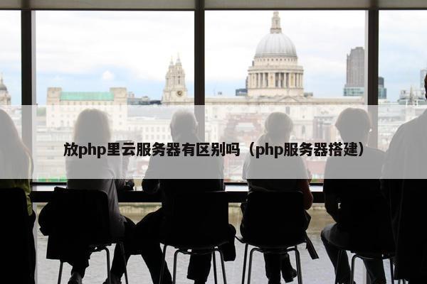 放php里云服务器有区别吗（php服务器搭建）