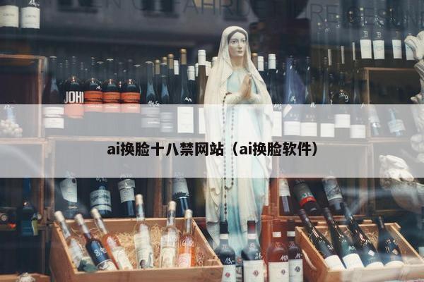 ai换脸十八禁网站（ai换脸软件）