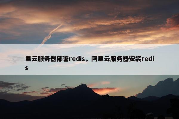里云服务器部署redis，阿里云服务器安装redis