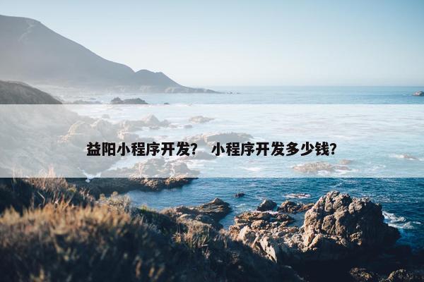 益阳小程序开发？ 小程序开发多少钱？