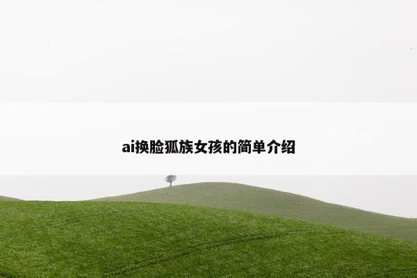 ai换脸狐族女孩的简单介绍