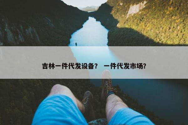 吉林一件代发设备？ 一件代发市场？