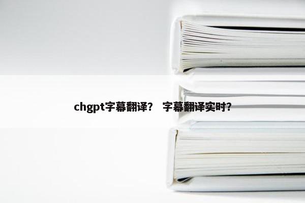 chgpt字幕翻译？ 字幕翻译实时？