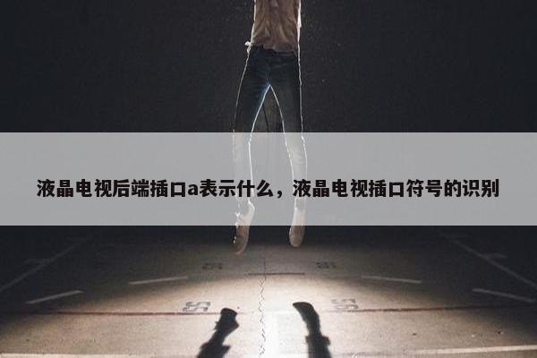 液晶电视后端插口a表示什么，液晶电视插口符号的识别