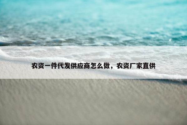 农资一件代发供应商怎么做，农资厂家直供