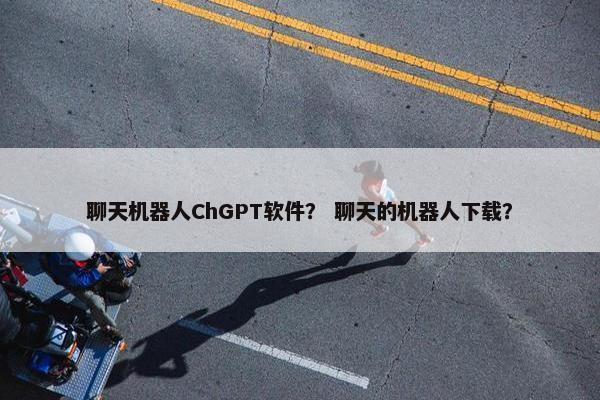 聊天机器人ChGPT软件？ 聊天的机器人下载？