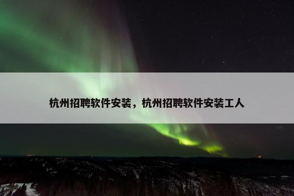 杭州招聘软件安装，杭州招聘软件安装工人