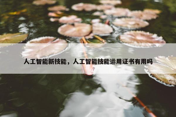 人工智能新技能，人工智能技能运用证书有用吗