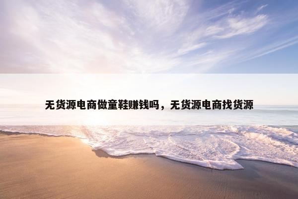 无货源电商做童鞋赚钱吗，无货源电商找货源